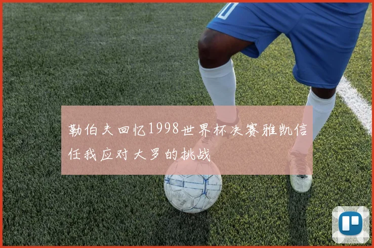 勒伯夫回忆1998世界杯决赛雅凯信任我应对大罗的挑战