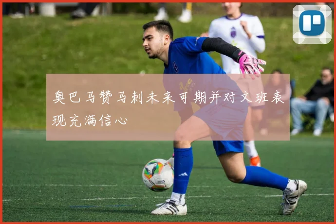 奥巴马赞马刺未来可期并对文班表现充满信心