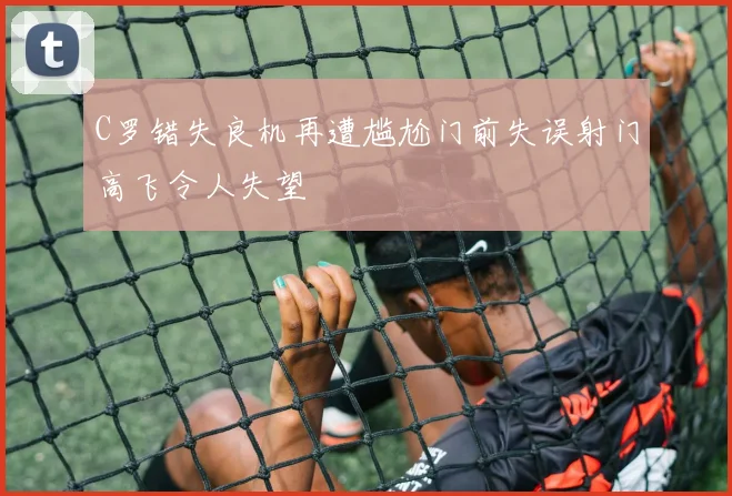 C罗错失良机再遭尴尬门前失误射门高飞令人失望