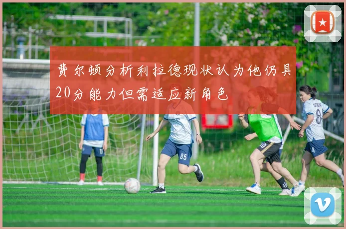 费尔顿分析利拉德现状认为他仍具20分能力但需适应新角色