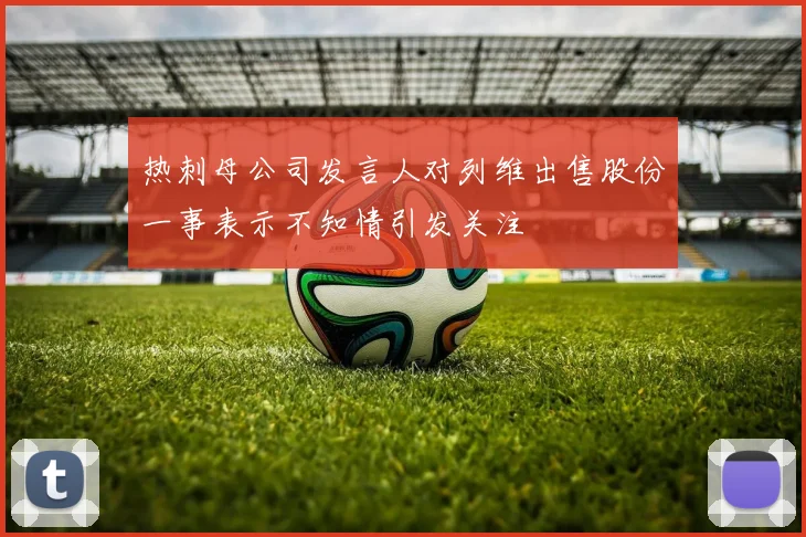 热刺母公司发言人对列维出售股份一事表示不知情引发关注