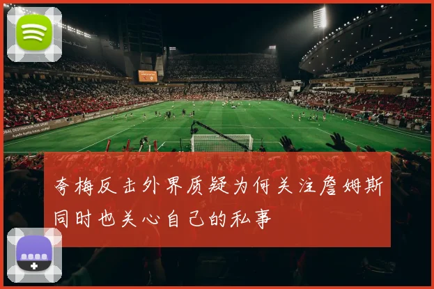 夸梅反击外界质疑为何关注詹姆斯同时也关心自己的私事