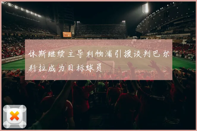 休斯继续主导利物浦引援谈判巴尔科拉成为目标球员
