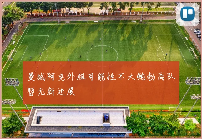 曼城阿克外租可能性不大鲍勃离队暂无新进展