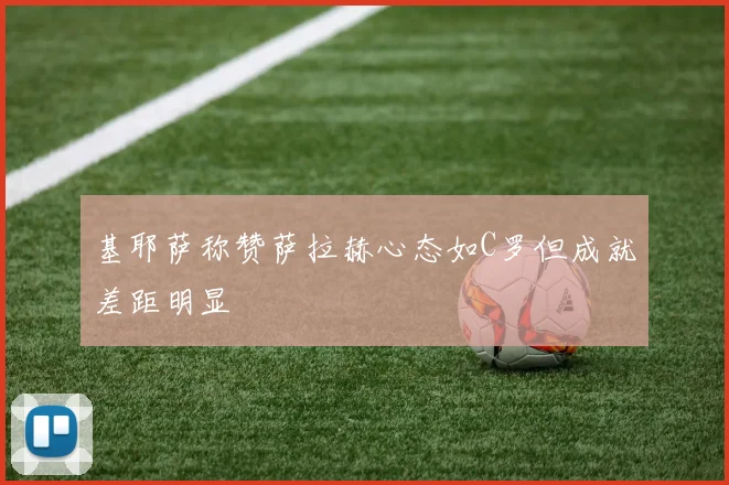 基耶萨称赞萨拉赫心态如C罗但成就差距明显