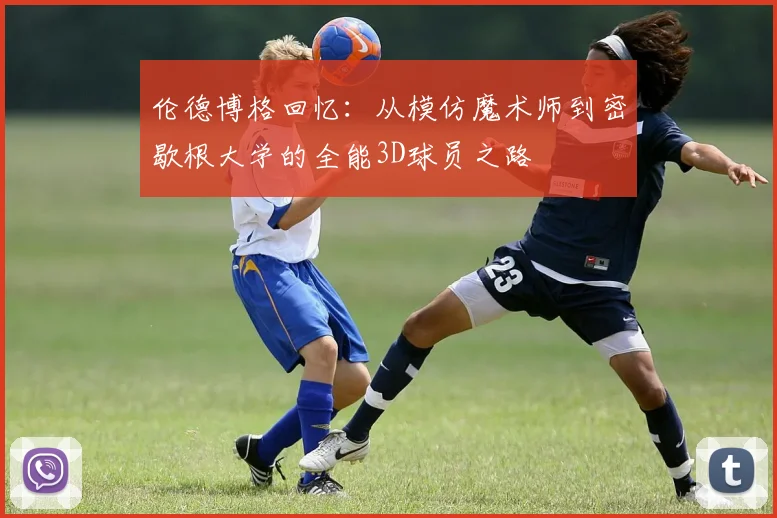 伦德博格回忆：从模仿魔术师到密歇根大学的全能3D球员之路
