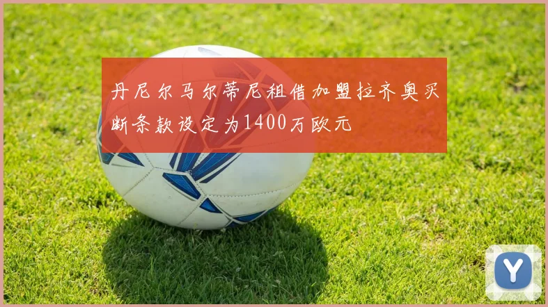 丹尼尔马尔蒂尼租借加盟拉齐奥买断条款设定为1400万欧元