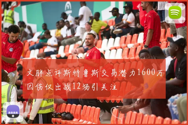 文胖点评斯特鲁斯交易潜力1600万因伤仅出战12场引关注