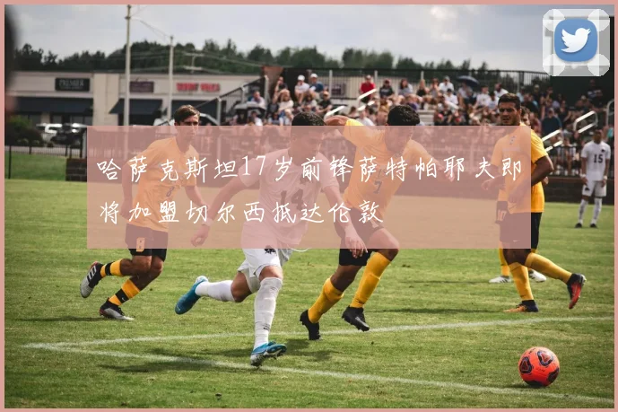 哈萨克斯坦17岁前锋萨特帕耶夫即将加盟切尔西抵达伦敦