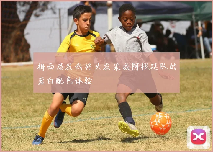 梅西启发我将头发染成阿根廷队的蓝白配色体验