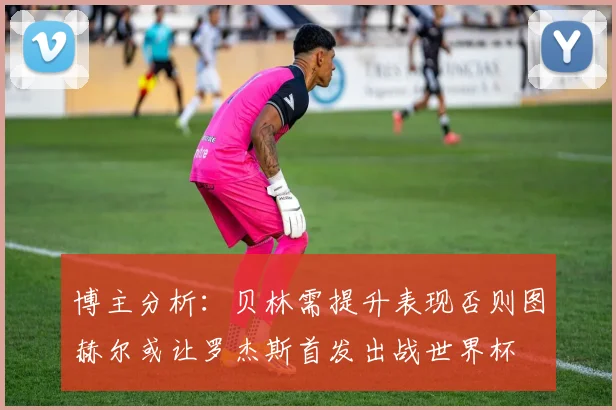 博主分析：贝林需提升表现否则图赫尔或让罗杰斯首发出战世界杯