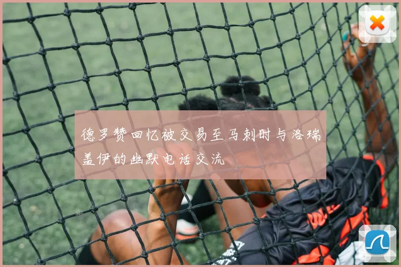 德罗赞回忆被交易至马刺时与洛瑞盖伊的幽默电话交流