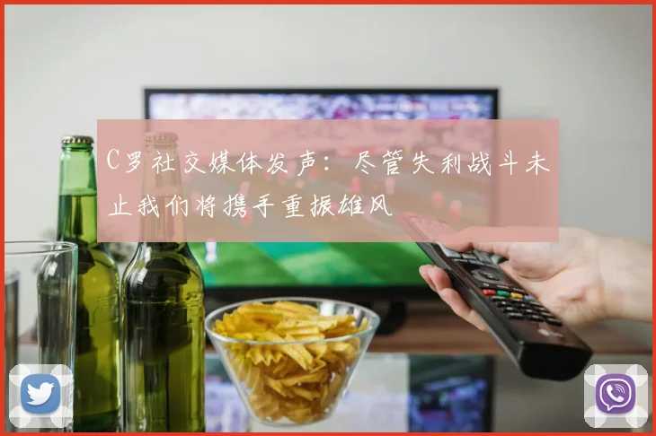 C罗社交媒体发声：尽管失利战斗未止我们将携手重振雄风