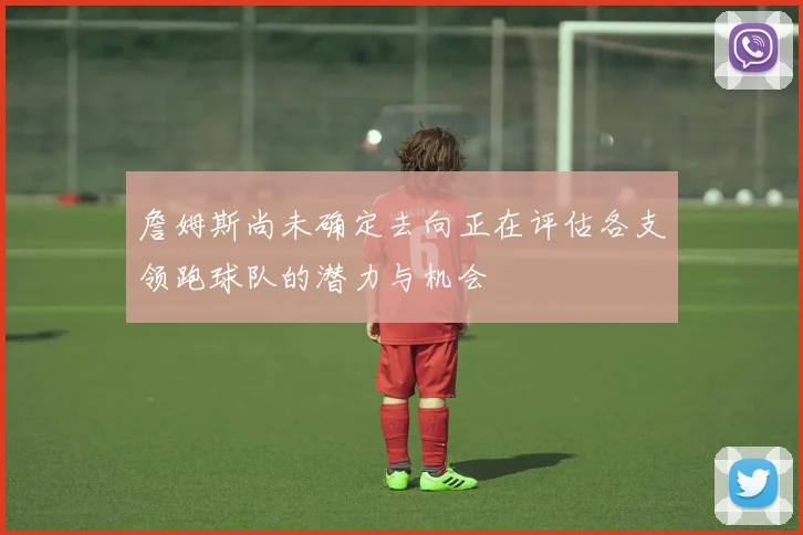 詹姆斯尚未确定去向正在评估各支领跑球队的潜力与机会