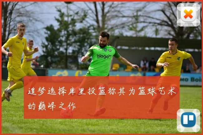 追梦选择库里投篮称其为篮球艺术的巅峰之作