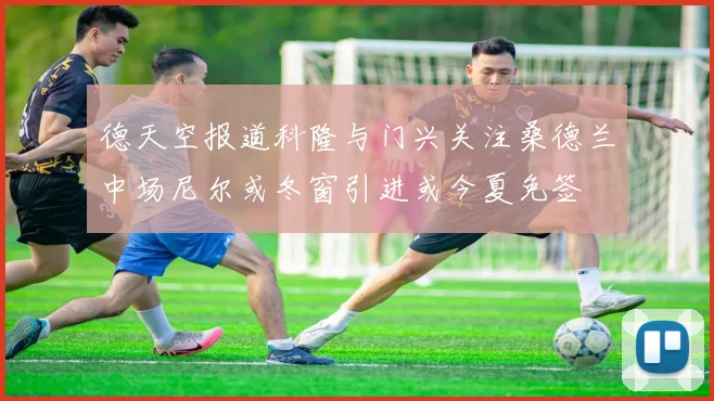 德天空报道科隆与门兴关注桑德兰中场尼尔或冬窗引进或今夏免签