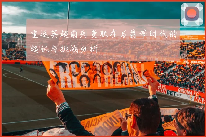 重返英超前列曼联在后爵爷时代的起伏与挑战分析