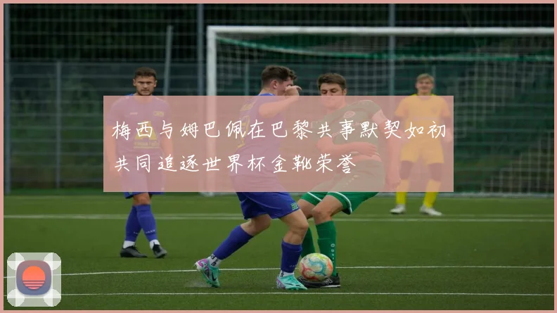 梅西与姆巴佩在巴黎共事默契如初共同追逐世界杯金靴荣誉