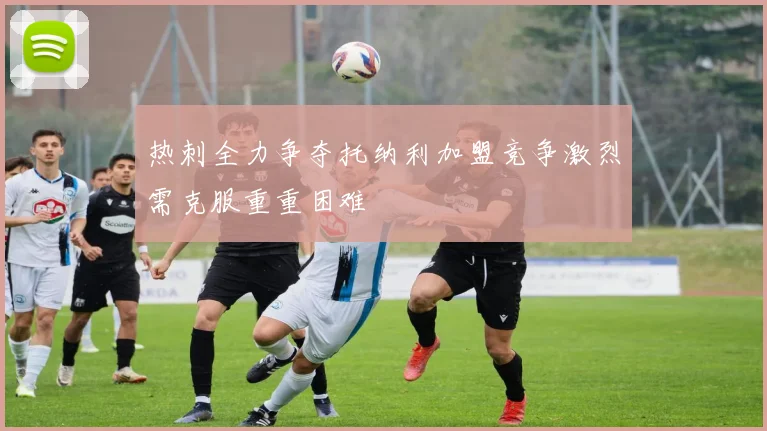 热刺全力争夺托纳利加盟竞争激烈需克服重重困难