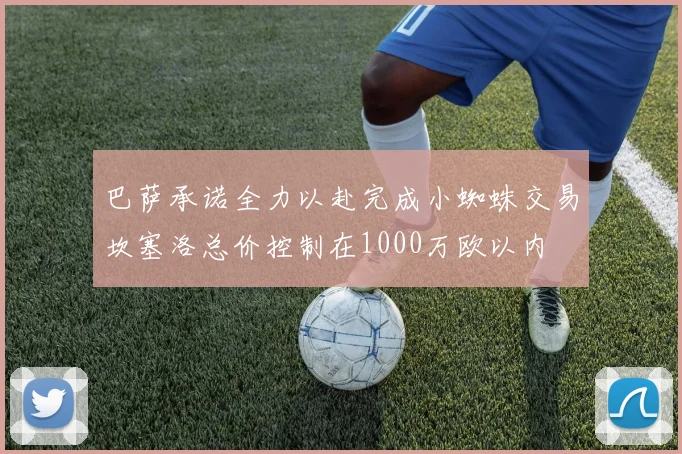 巴萨承诺全力以赴完成小蜘蛛交易坎塞洛总价控制在1000万欧以内